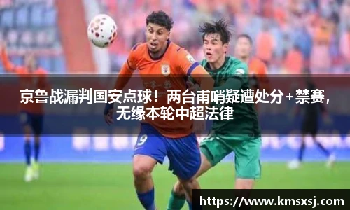 京鲁战漏判国安点球！两台甫哨疑遭处分+禁赛，无缘本轮中超法律