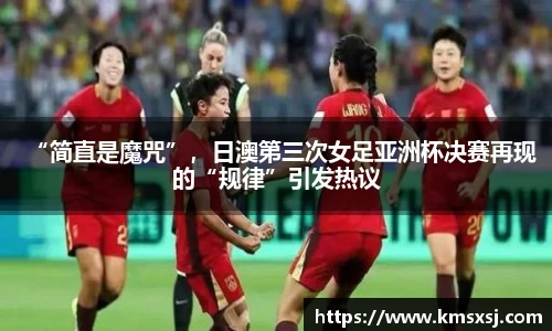 “简直是魔咒”，日澳第三次女足亚洲杯决赛再现的“规律”引发热议